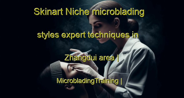 Skinart Niche microblading styles expert techniques in Zhangdui area | MicrobladingTraining | MicrobladingClasses | SkinartTraining-China